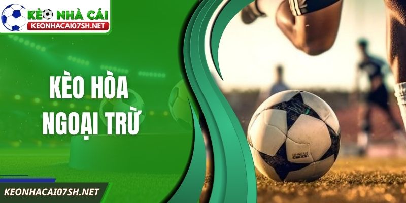Kèo Hòa Ngoại Trừ Là Gì Cần Hiểu Rõ Bản Chất Cốt Lõi 2 Kèo Hòa Ngoại Trừ Là Gì Cần Hiểu Rõ Bản Chất Cốt Lõi